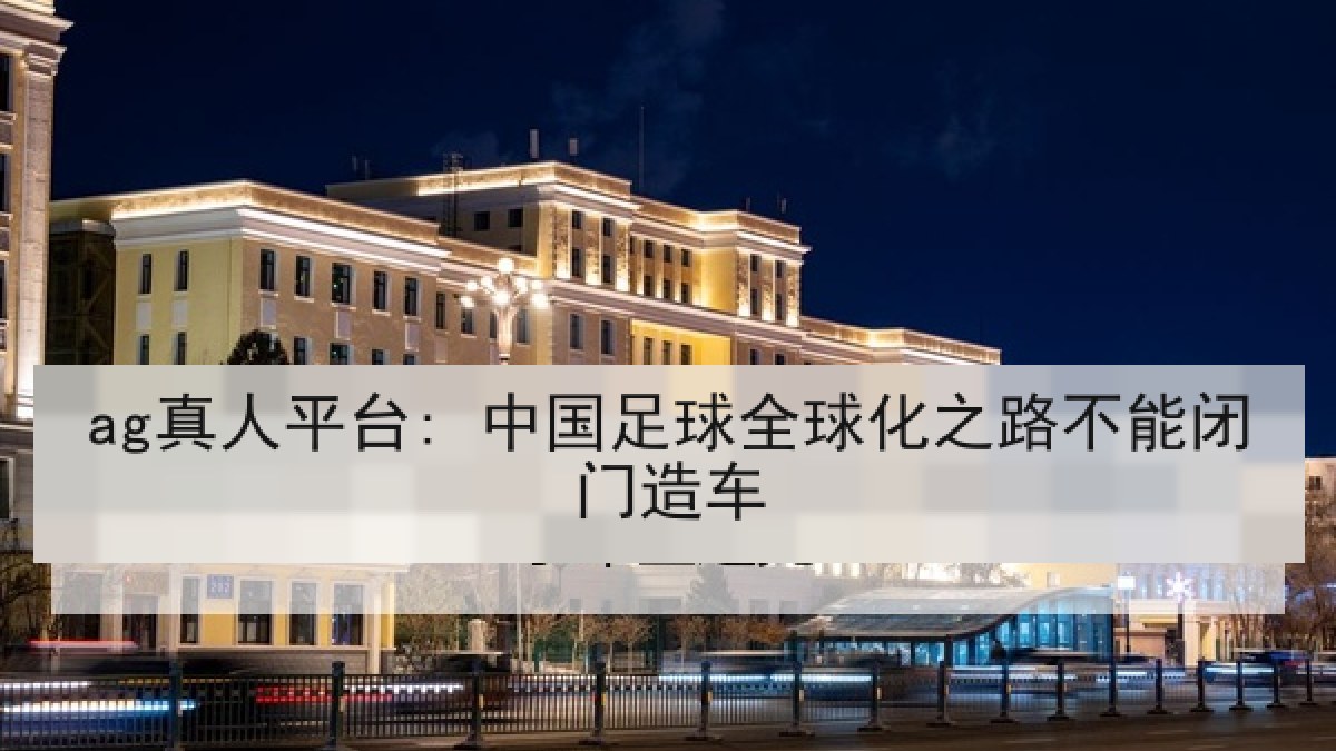 ag真人平台: 中国足球全球化之路不能闭门造车 ag真人平台: 中国足球全球化之路不能闭门造车