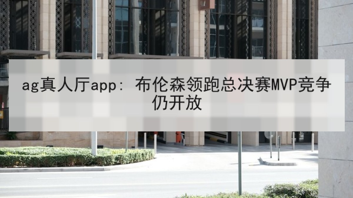 ag真人厅app: 布伦森领跑总决赛MVP竞争仍开放