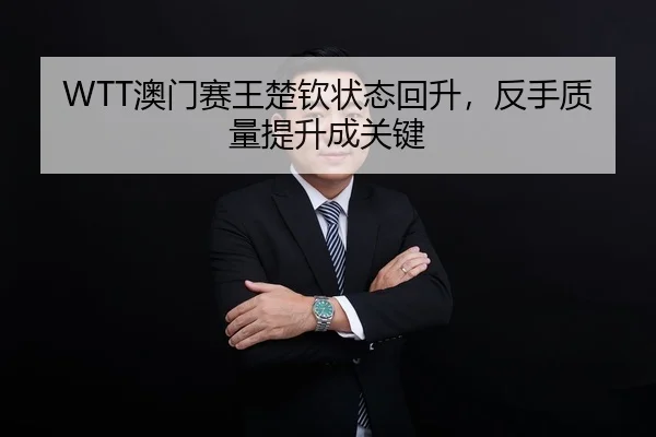 WTT澳门赛王楚钦状态回升，反手质量提升成关键