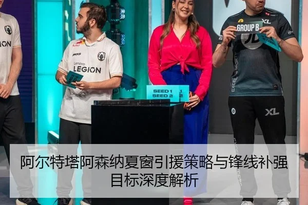 阿尔特塔阿森纳夏窗引援策略与锋线补强目标深度解析