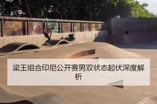 梁王组合印尼公开赛男双状态起伏深度解析