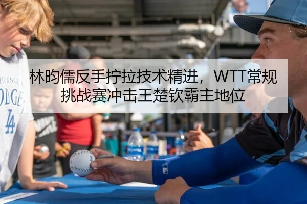 林昀儒反手拧拉技术精进，WTT常规挑战赛冲击王楚钦霸主地位