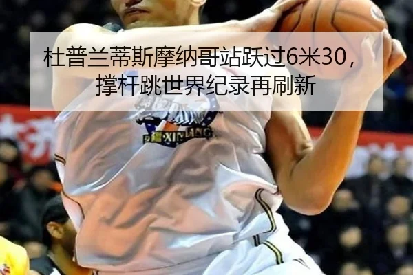 杜普兰蒂斯摩纳哥站跃过6米30，撑杆跳世界纪录再刷新