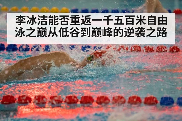 李冰洁能否重返一千五百米自由泳之巅从低谷到巅峰的逆袭之路