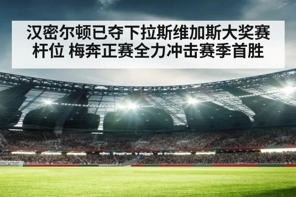 汉密尔顿已夺下拉斯维加斯大奖赛杆位 梅奔正赛全力冲击赛季首胜