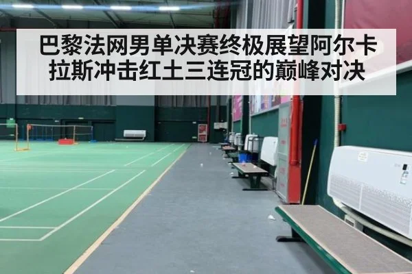 巴黎法网男单决赛终极展望阿尔卡拉斯冲击红土三连冠的巅峰对决