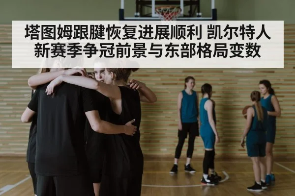塔图姆跟腱恢复进展顺利 凯尔特人新赛季争冠前景与东部格局变数
